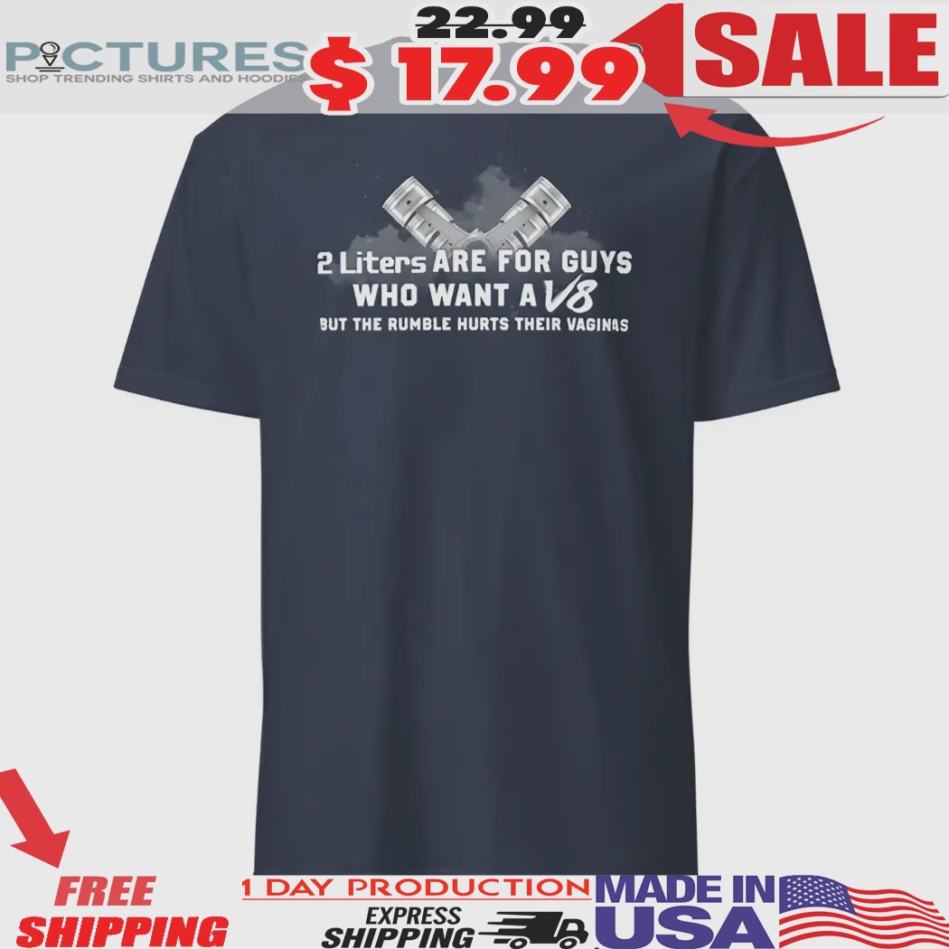 2 Liters Are For Guys Who Want A V8 But The Rumble Hurts Their Vaginas Shirt