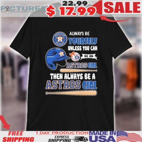 Always Yourself Unless You Can Be A Houston Astros Girl Then Always Be A Houston Astros Girl Helmet Shirt