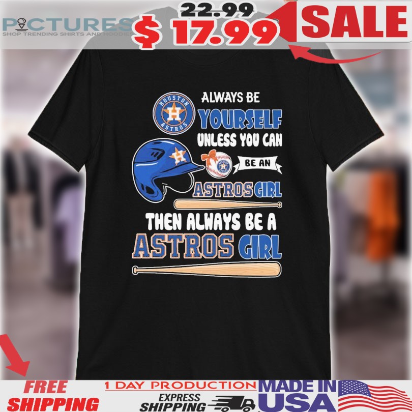 Always Yourself Unless You Can Be A Houston Astros Girl Then Always Be A Houston Astros Girl Helmet Shirt
