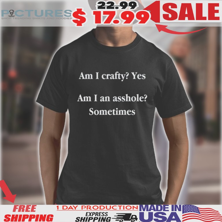 Am I Crafty Yes Am I An Asshole Sometimes Shirt