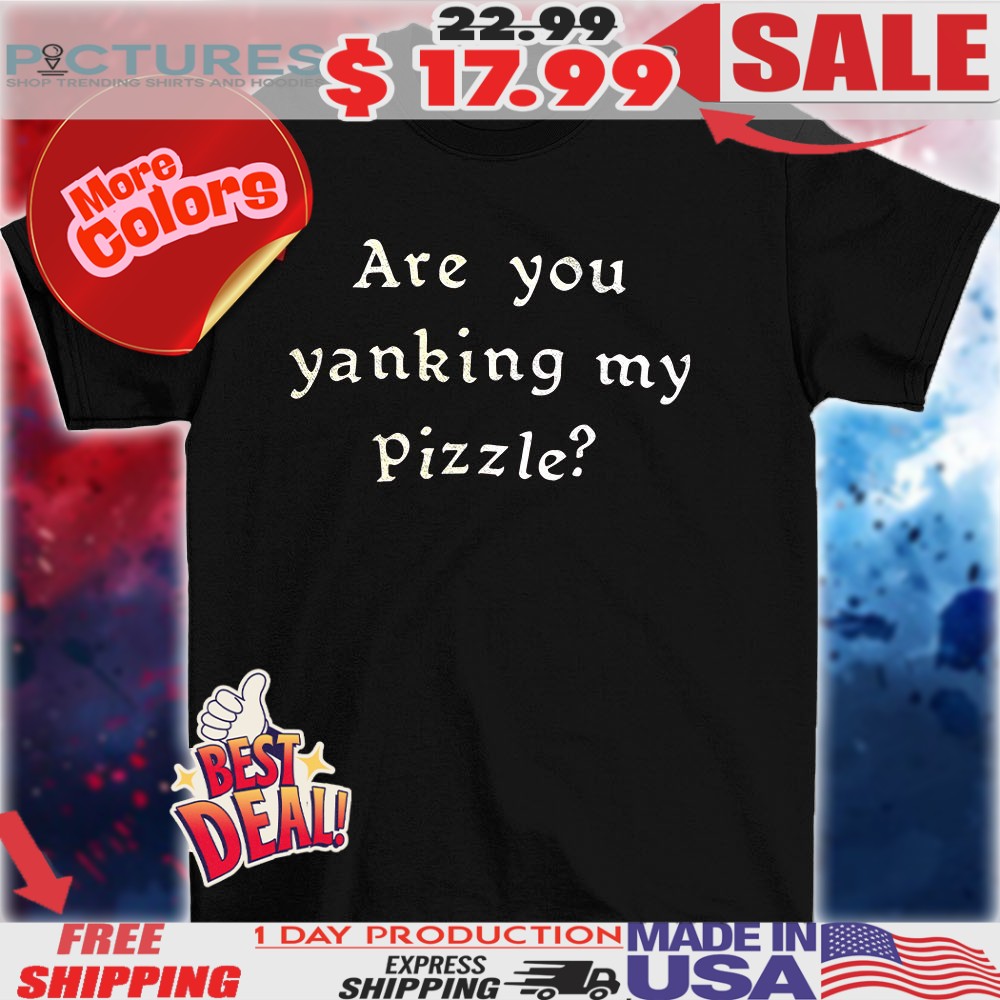 Are You Yanking My Pizzle Shirt