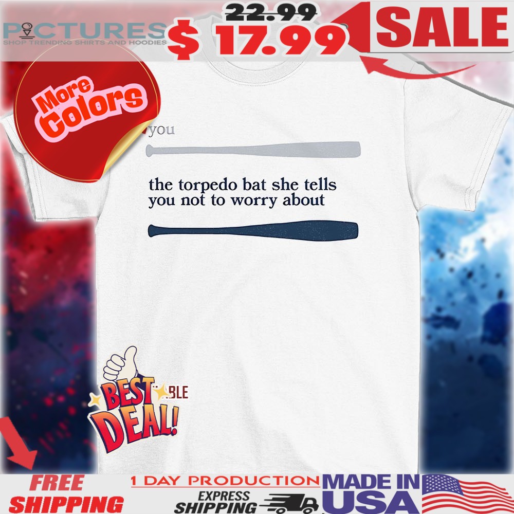 Baseball Bat You the torpedo bat she tells you not to worry about shirt