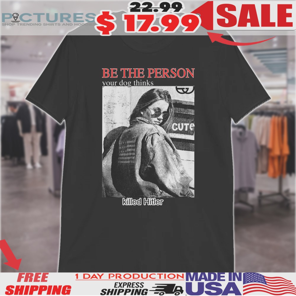 Be The Person Your Dog Thinks Killed Hitler Shirt