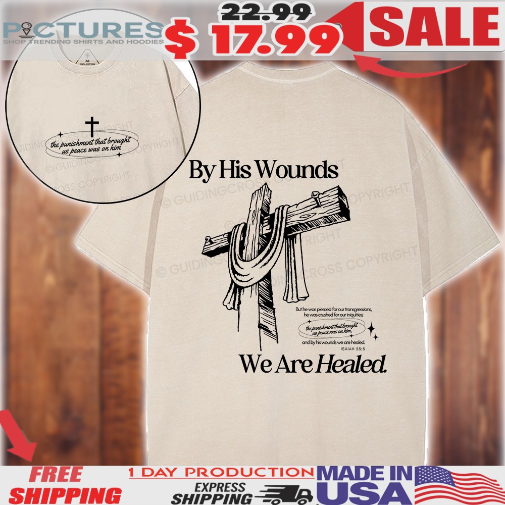 By His Wounds We Are Healed The Punishment That Brought Us Peace Was On Him Christian Faith Shirt