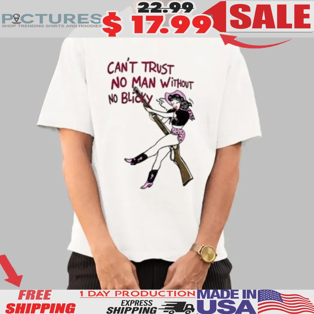 Can't Trust No Man Without No Blicky Shirt