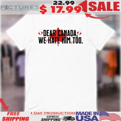 Dear Canada We Hate Him Too Anti Trump Shirt