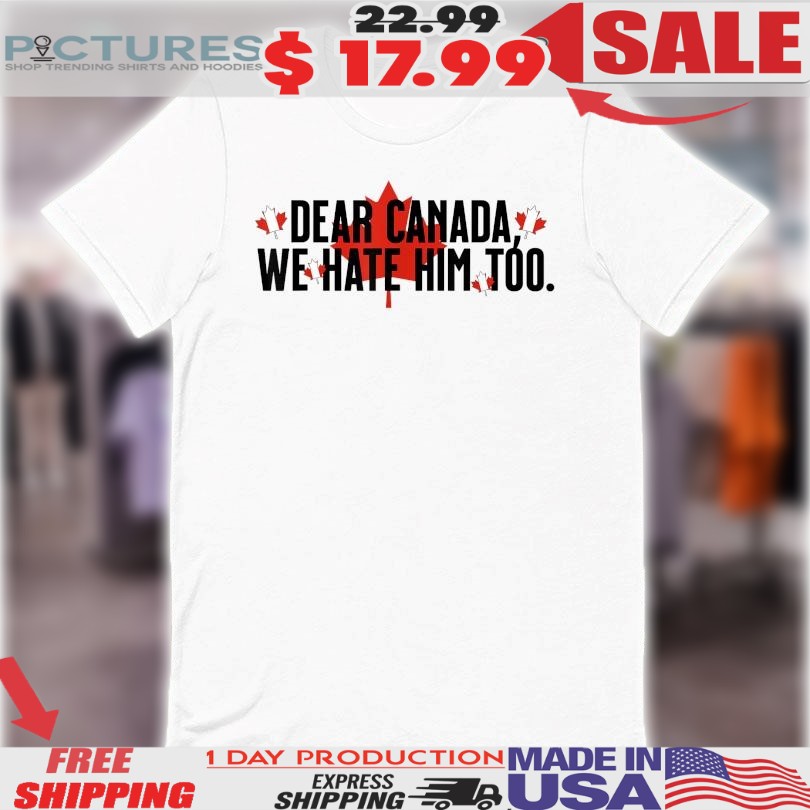 Dear Canada We Hate Him Too Anti Trump Shirt