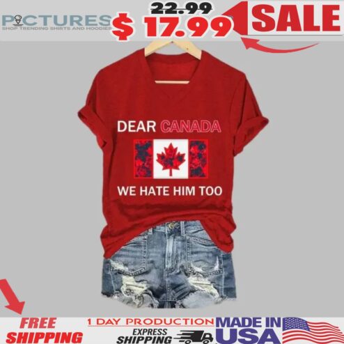 Dear Canada We Hate Him Too Canada Flag Shirt
