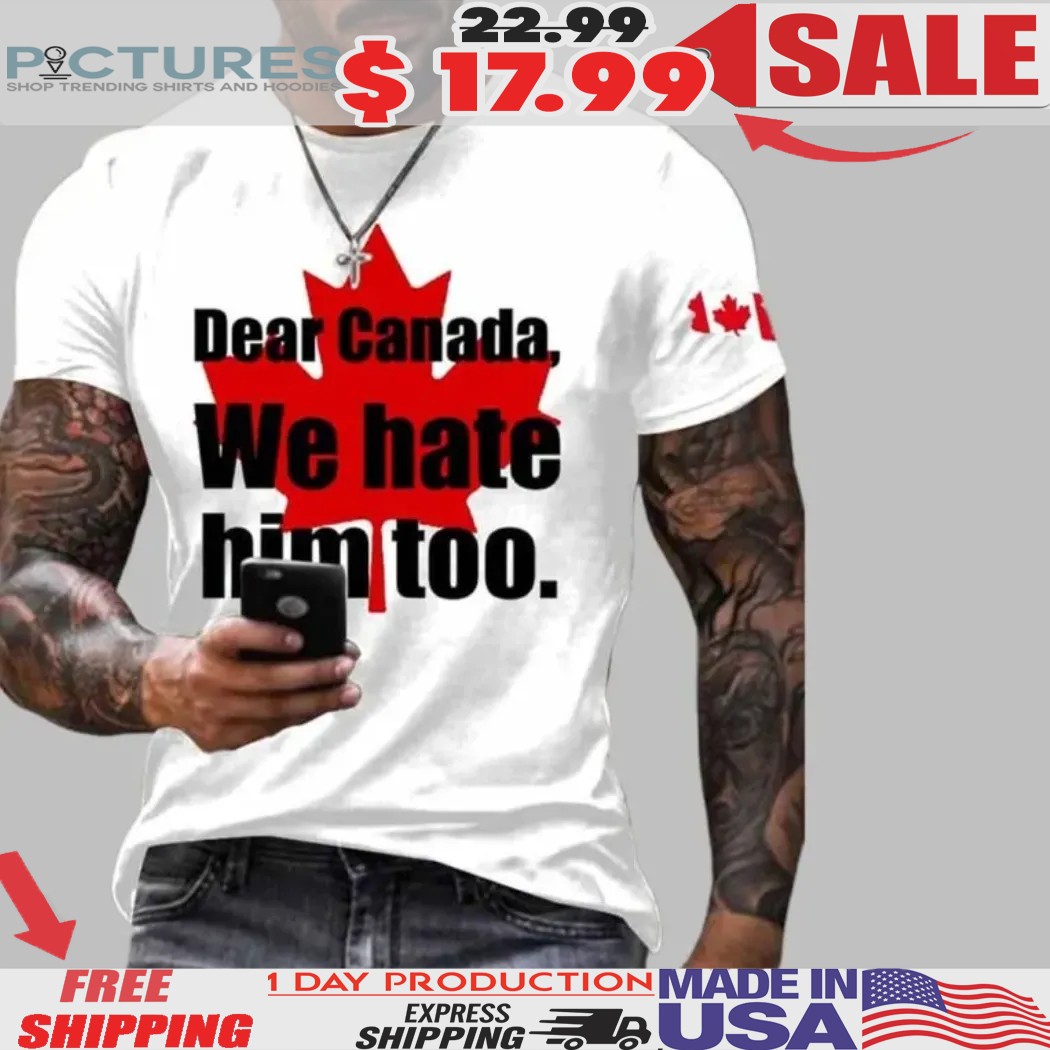 Dear Canada We Hate Him Too Maple Leaf Shirt