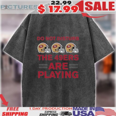 Do Not Disturb The 49ers Are Playing San Francisco 49ers Football Helmet Shirt