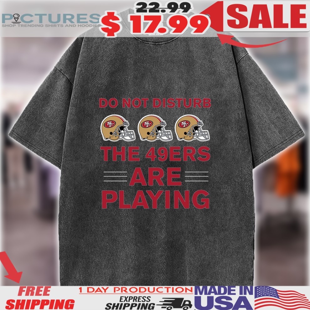 Do Not Disturb The 49ers Are Playing San Francisco 49ers Football Helmet Shirt