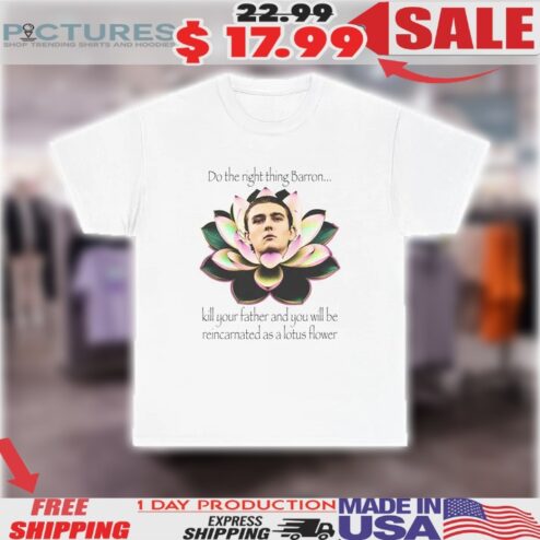 Do The Right Thing Barron Kill Your Father And You Will Be Reincarnated As A Lotus Flower Shirt