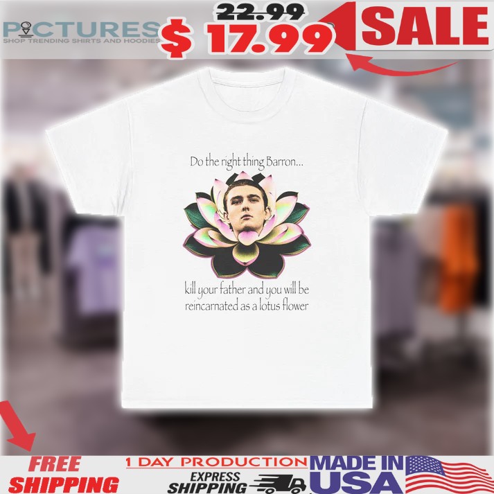 Do The Right Thing Barron Kill Your Father And You Will Be Reincarnated As A Lotus Flower Shirt