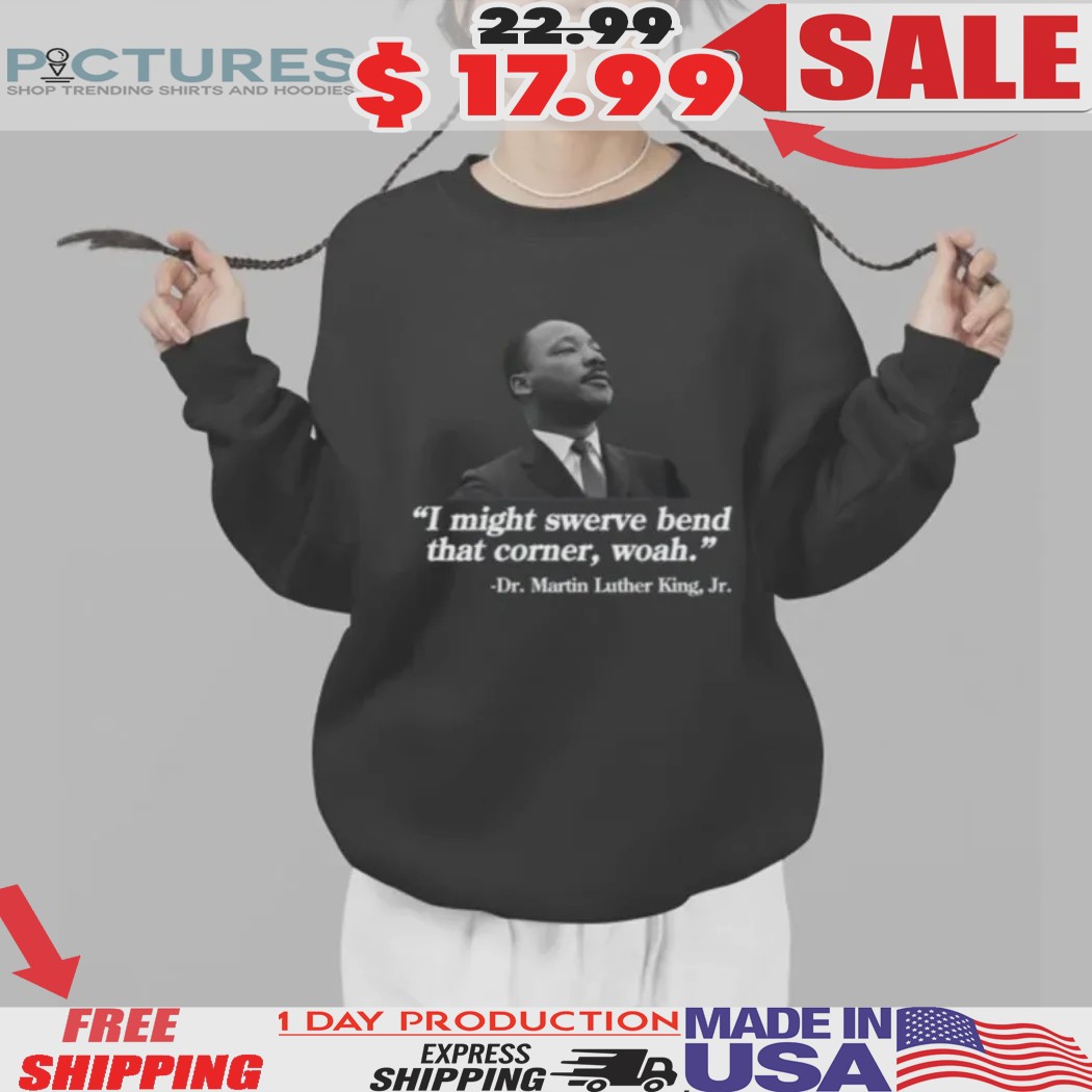Dr. Martin Luther King Jr I Might Swerve Bend That Corner Woah Shirt