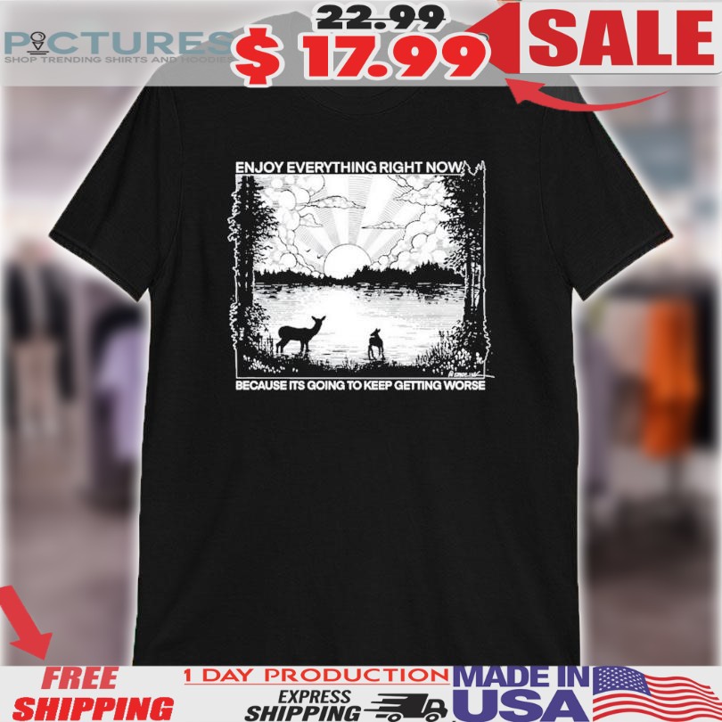 Enjoy Everything Right Now Because It Is Going To Keep Getting Worse Shirt