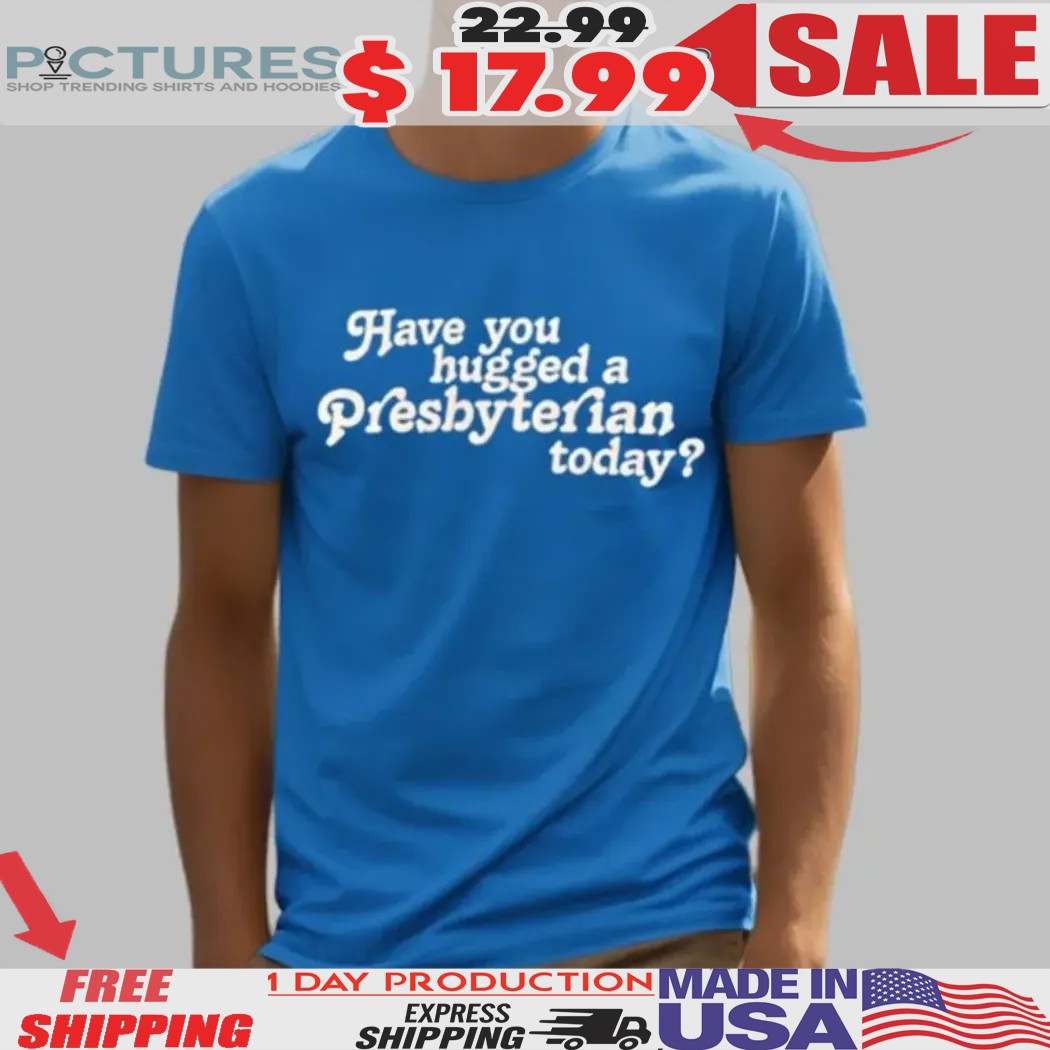 Have You Hugged a Presbyterian Today Shirt