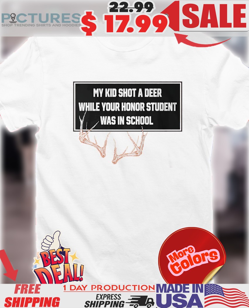 Horns My Kid Shot A Deer While Your Honor Student Was In School Shirt