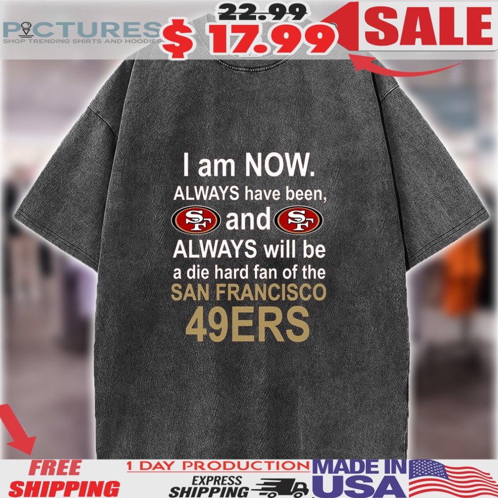 I Am Now Always Have Been Sf And Sf Always Will Be A Die Hard Fan Of The San Francisco 49ers Shirt