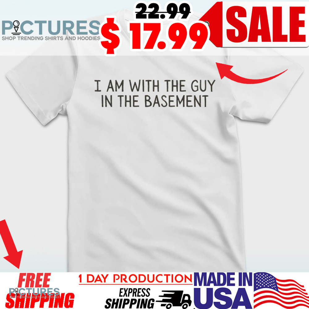I Am With The Guy In The Basement Shirt