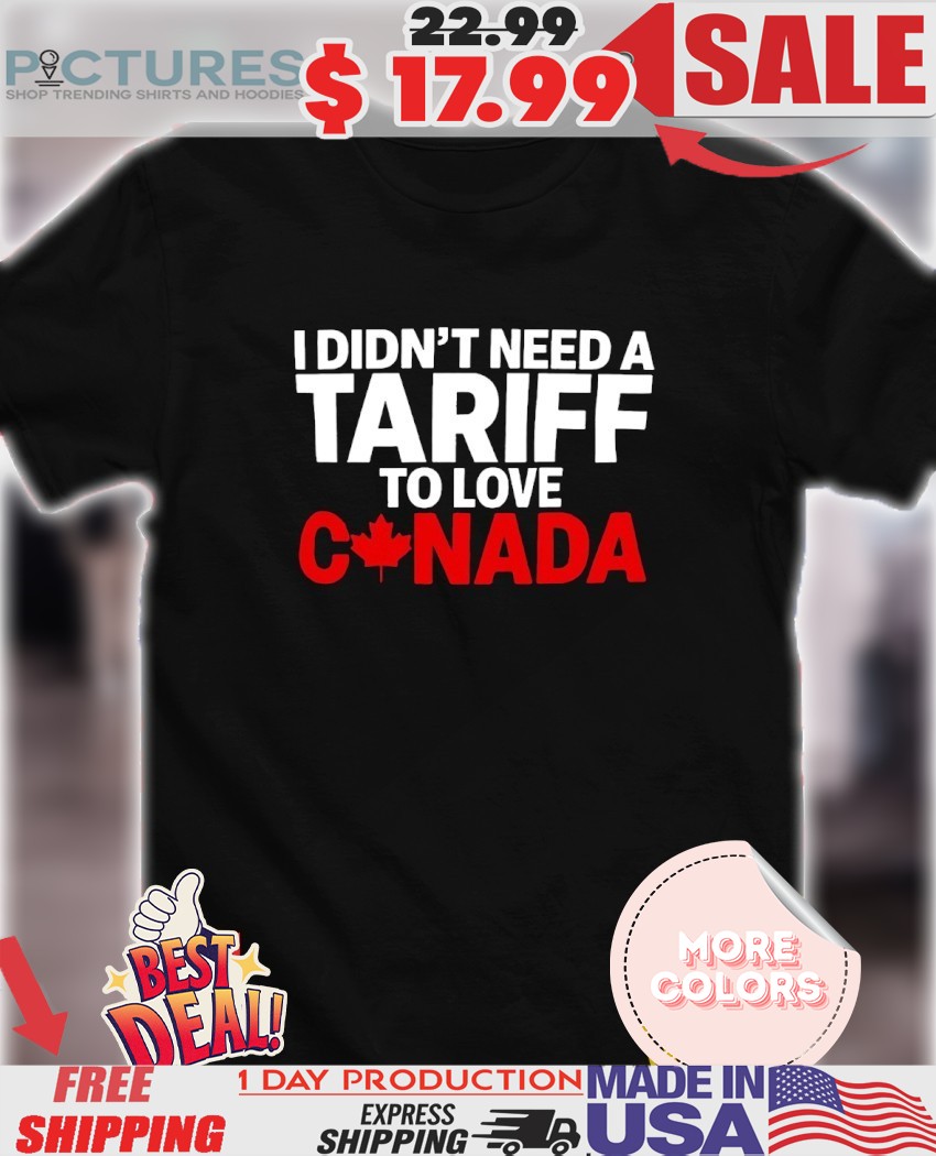 I Didn't Need A Tariff To Love Canada Shirt
