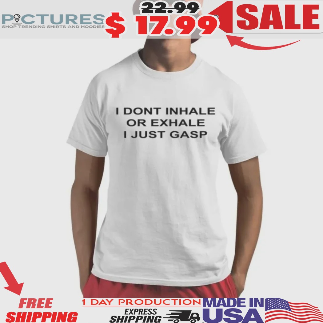 I Dont Inhale Or Exhale I Just Gasp Shirt