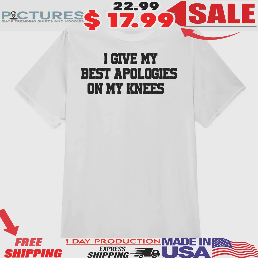 I Give My Best Apologies On My Knees Shirt