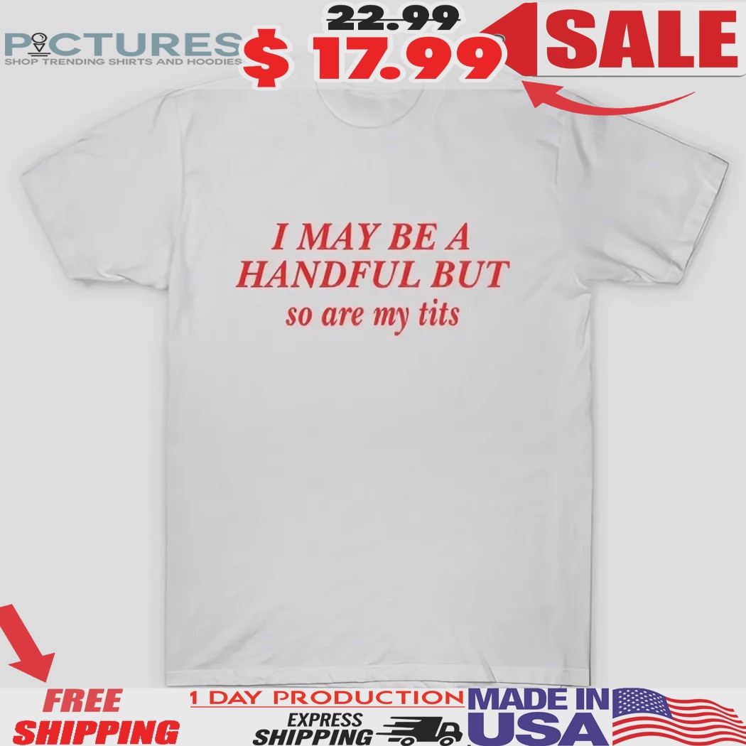 I May Be A Handful But So Are My Tits Shirt