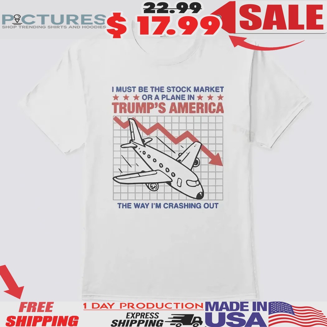 I Must Be The Stock Market Or A Plane In Trump’s America The Way I’m Crashing Out Shirt