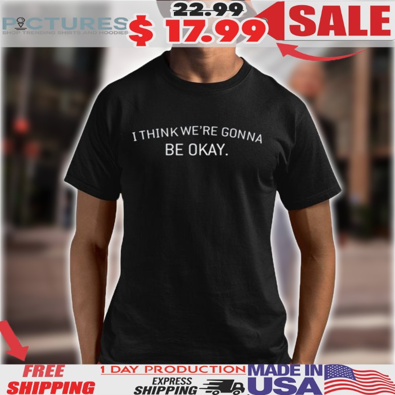 I Think We’re Gonna Be Okay Shirt