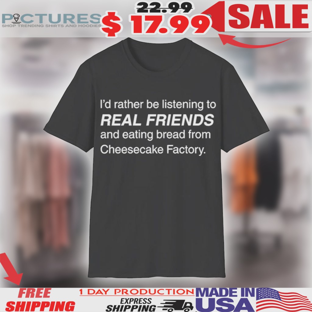 I’d Rather Be Listening To Real Friends And Eating Bread From Cheesecake Factory Shirt