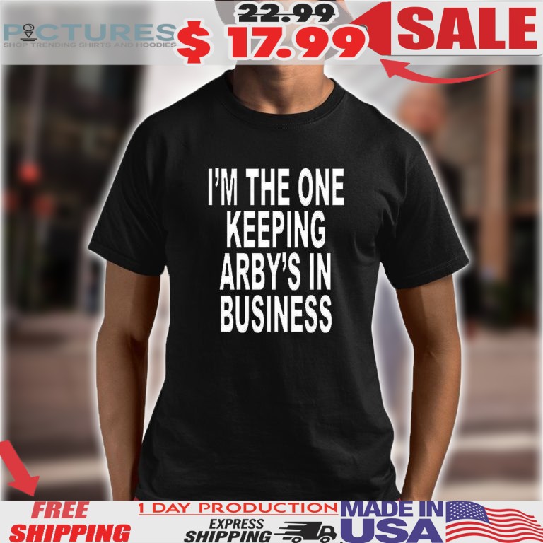 I’m The One Keeping Arby’s In Business Shirt