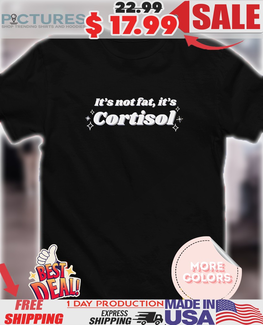 It’s not fat it’s cortisol shirt