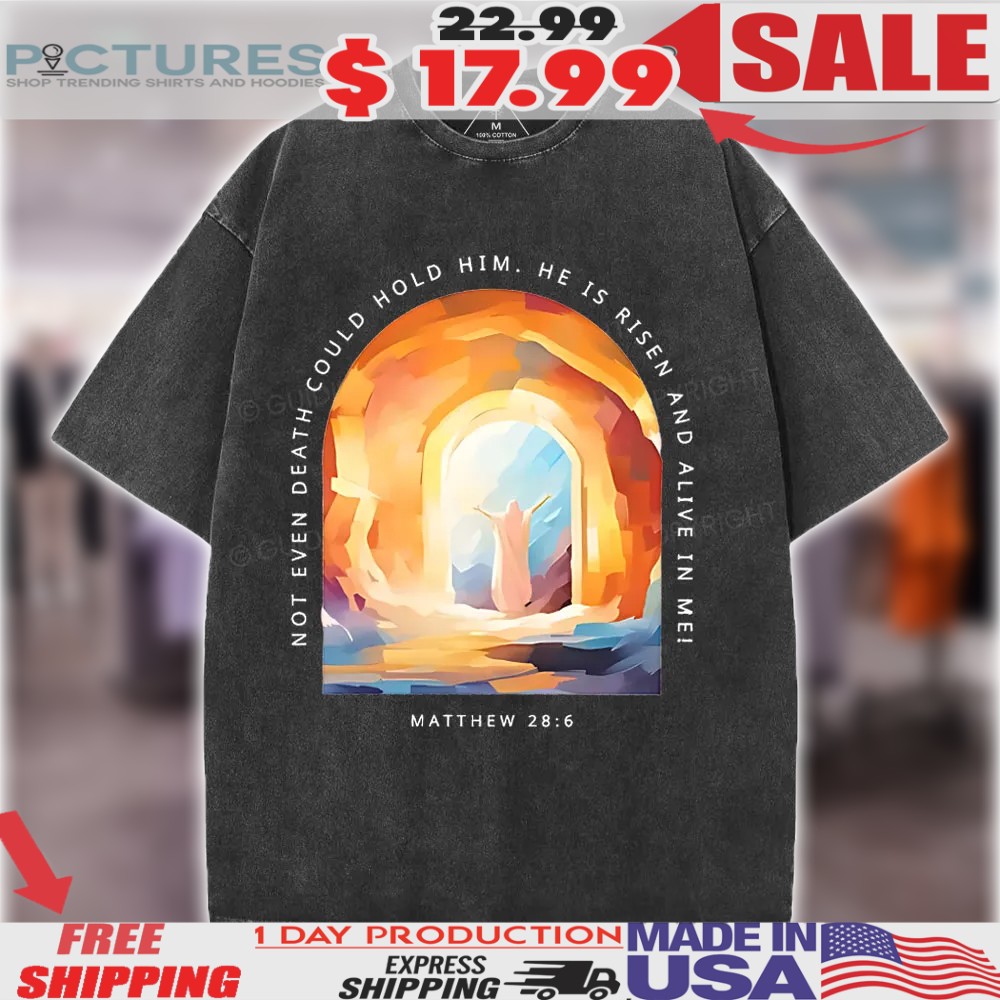 Jesus Not Even Death Could Hold Him He Is Risen And Alive In Me Christian Shirt