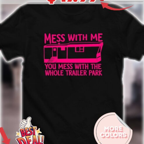 Mess with me you mess with the whole trailer park shirt
