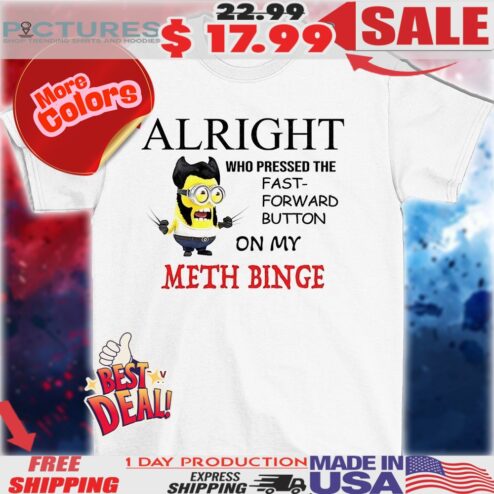 Minion alright who pressed the fast forward button on my meth binge shirt