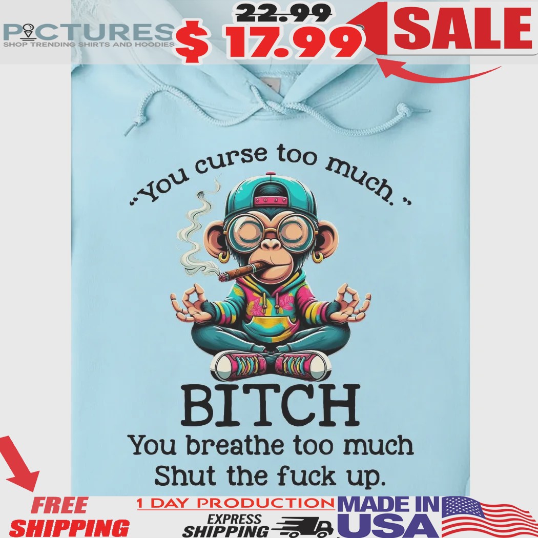 Monkey Smoking You Curse Too Much Bitch You Breathe Too Much Shut The Fuck Up Shirt