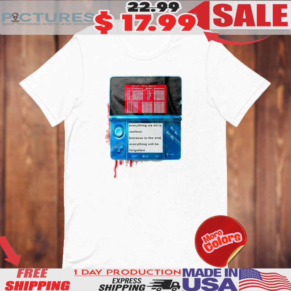 Nintendo 3ds Everything We Do Is Useless Because In The End Everything Will Will Be Forgotten Shirt