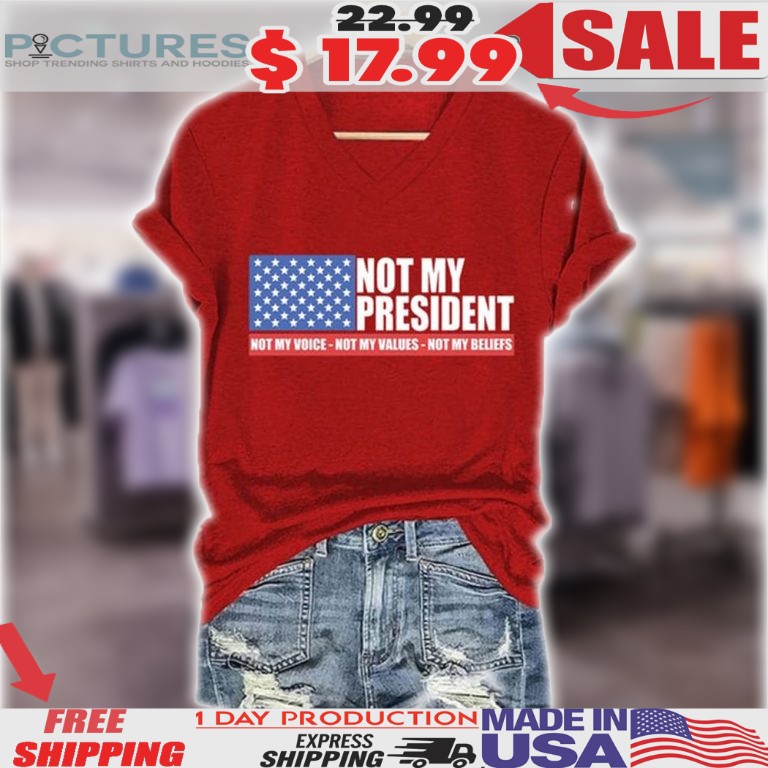 Not my President Not My Voice Not My Values Not My Beliefs Shirt