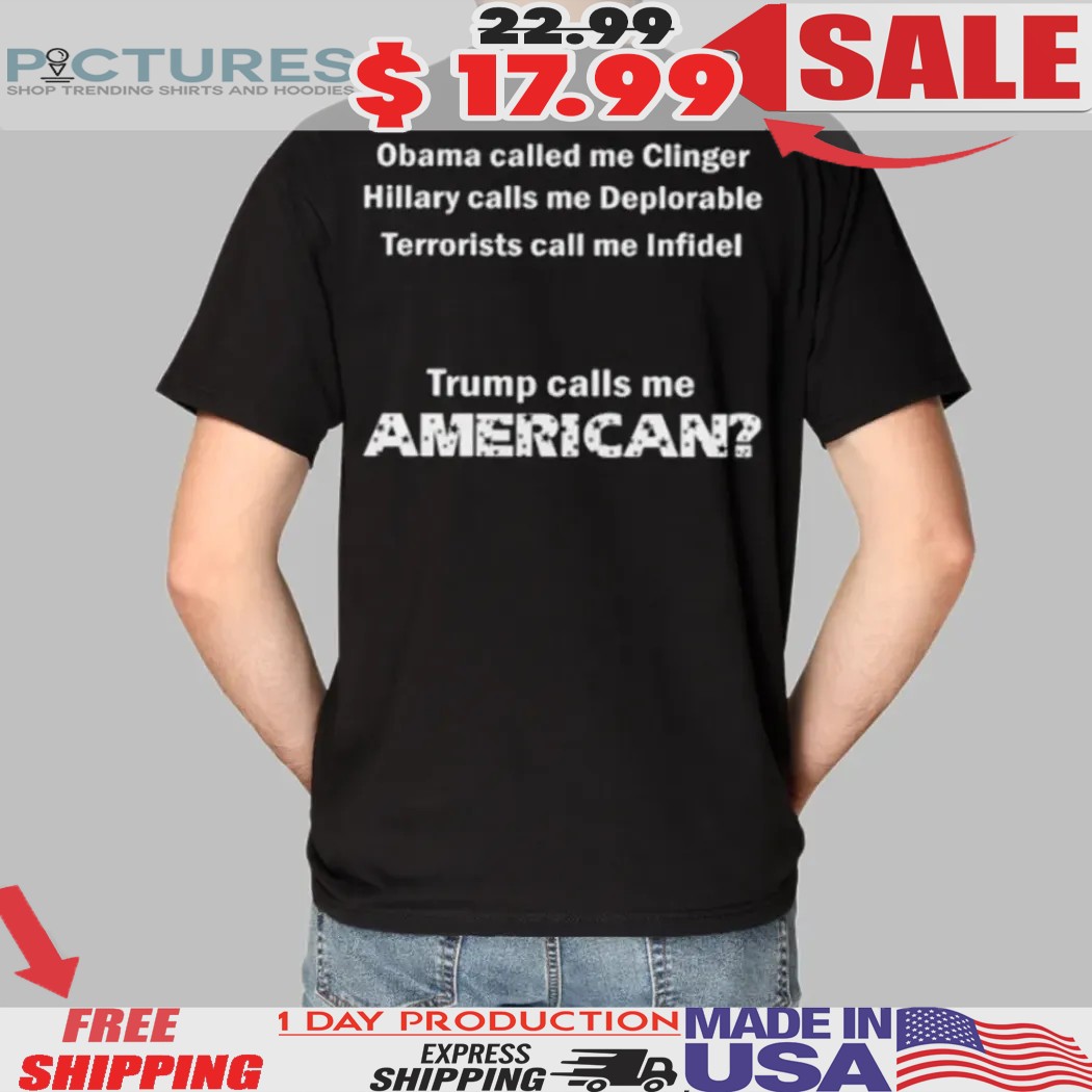 Obama Called Me Clinger Hillary Calls Me Deplorable Terrorists Call Me Infidel Trump Calls Me American Shirt