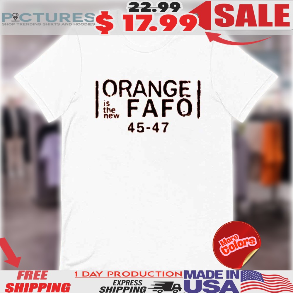 Orange Is The New Fafo Trump 45 47 Shirt
