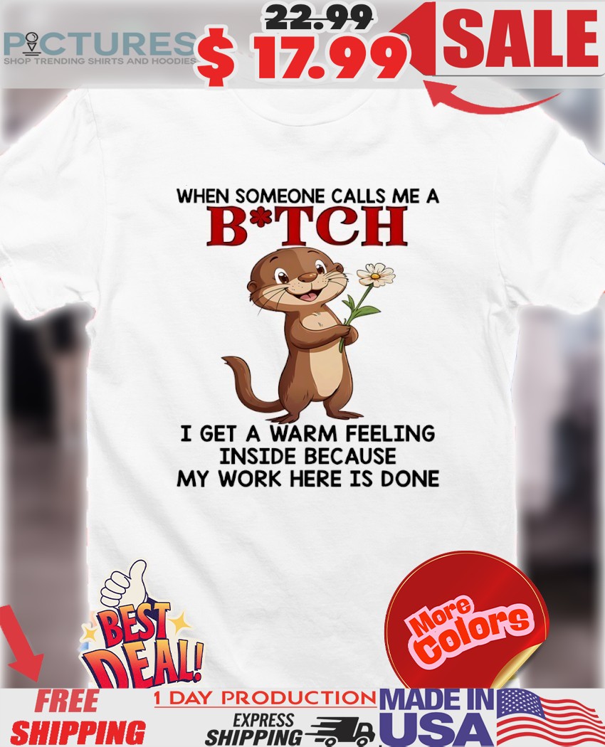 Otter Flower When Someone Calls Me A Bitch I Get A Warm Feeling Inside Because My Work here is done Shirt
