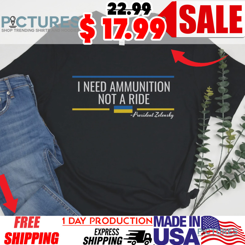 President Zelensky I Need Ammunition Not A Ride Stand For Ukraine Shirt