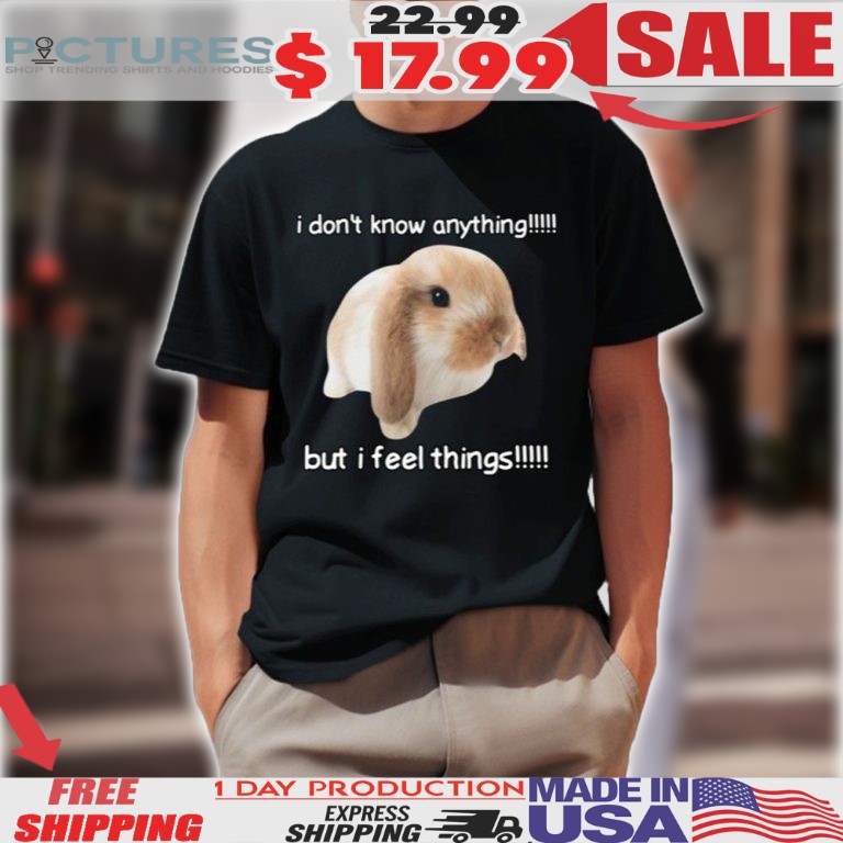 Rabbit I Don’t Know Anything But I Feel Things Shirt