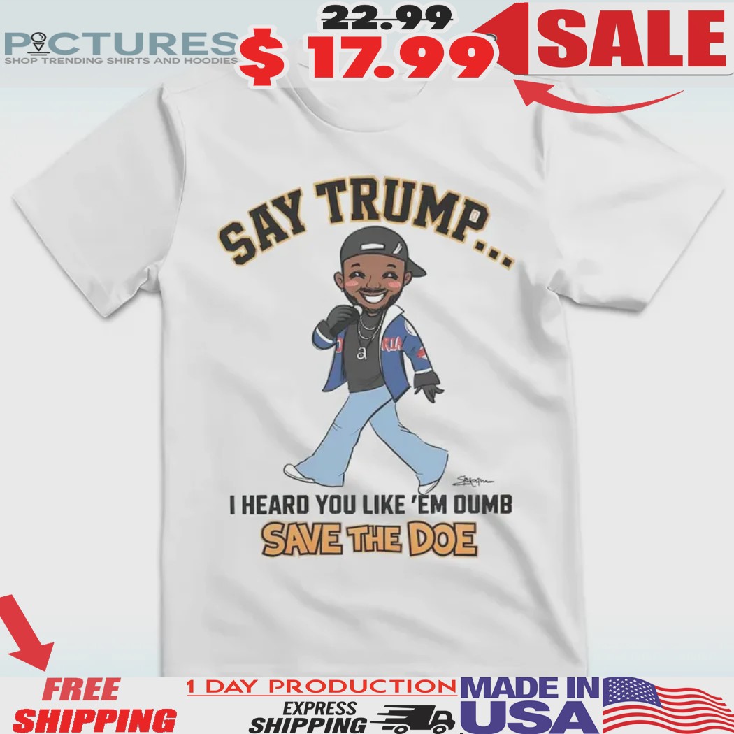 Say Trump I Heard You Like 'Em Dumb Save The Doe Shirt