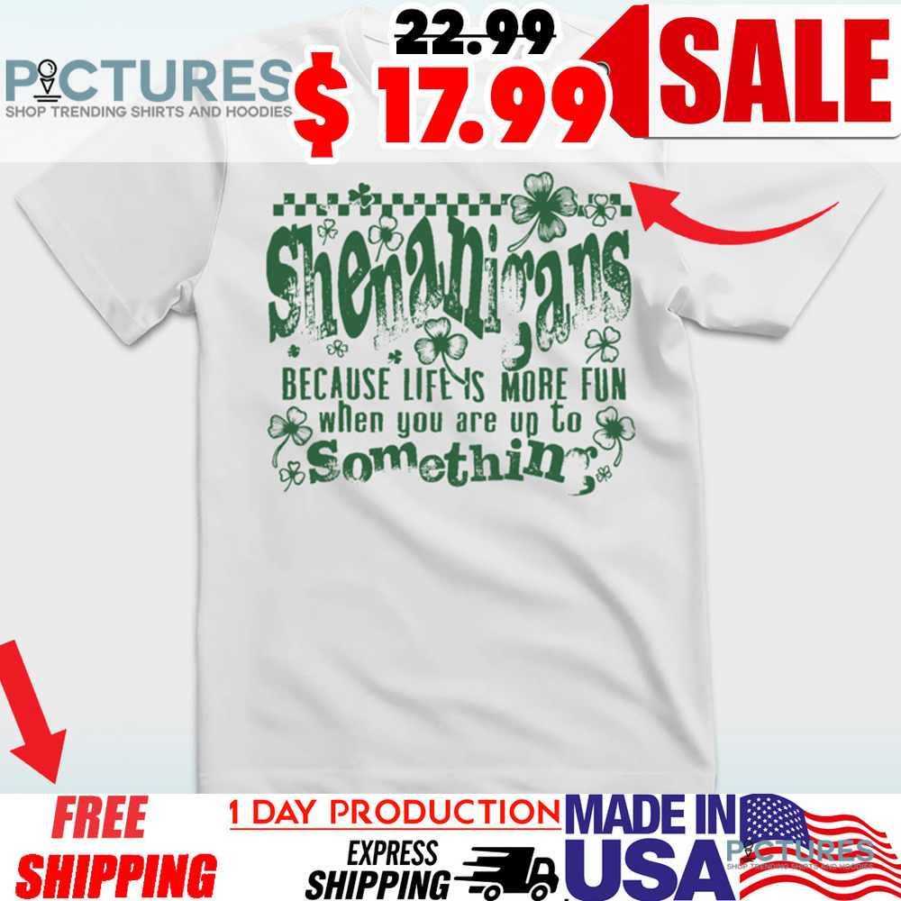 Shenanigans Because Life Is More Fun When You Up To Something Shamrock St Patricks Shirt