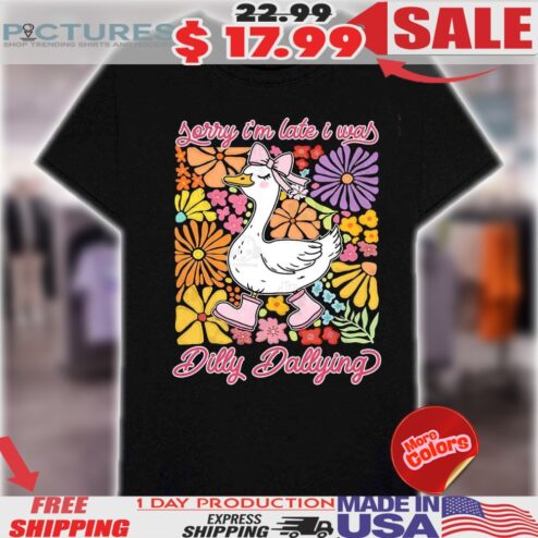 Sorry Im Late I Was Dilly Dallying Goose Shirt