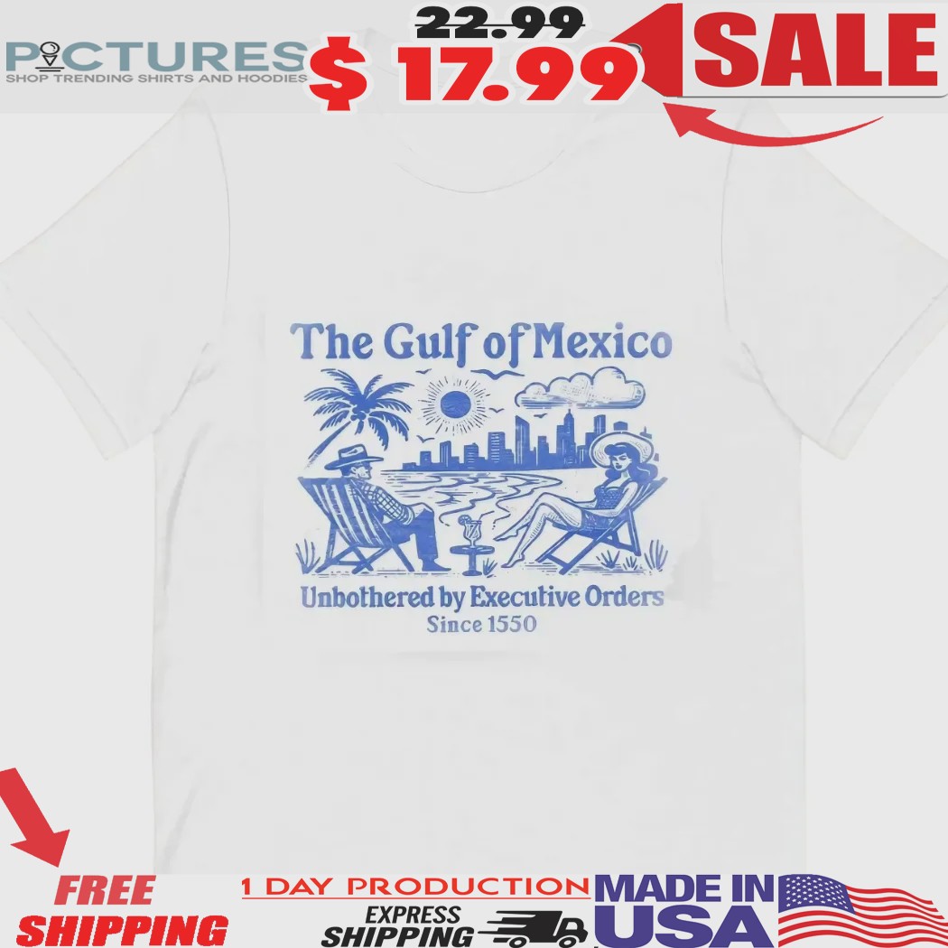 The Gulf Of Mexico Unbothered By Executive Orders Since 1550 Shirt