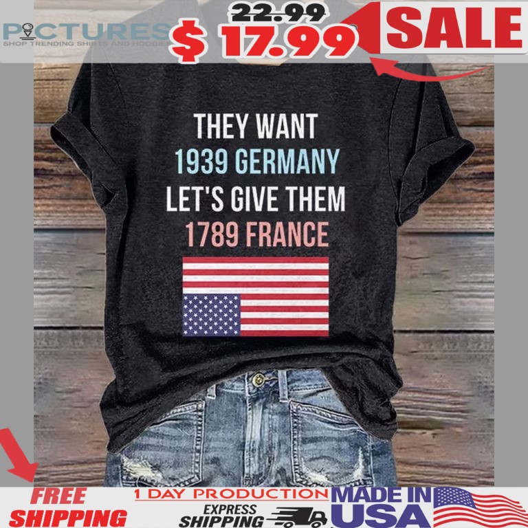 They Want 1939 Germany Let’s Give Them 1789 France USA Flag Shirt