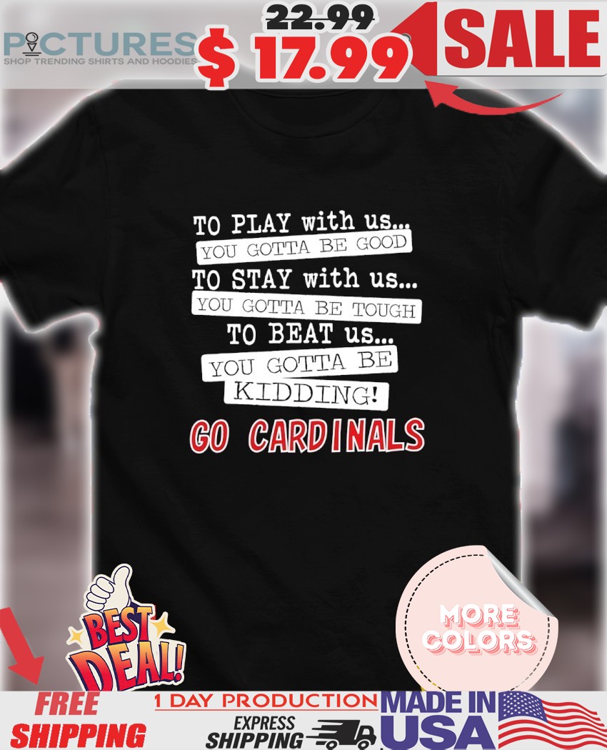 To play with us you gotta be good you gotta be tough you gotta be kidding go Cardinals shirt