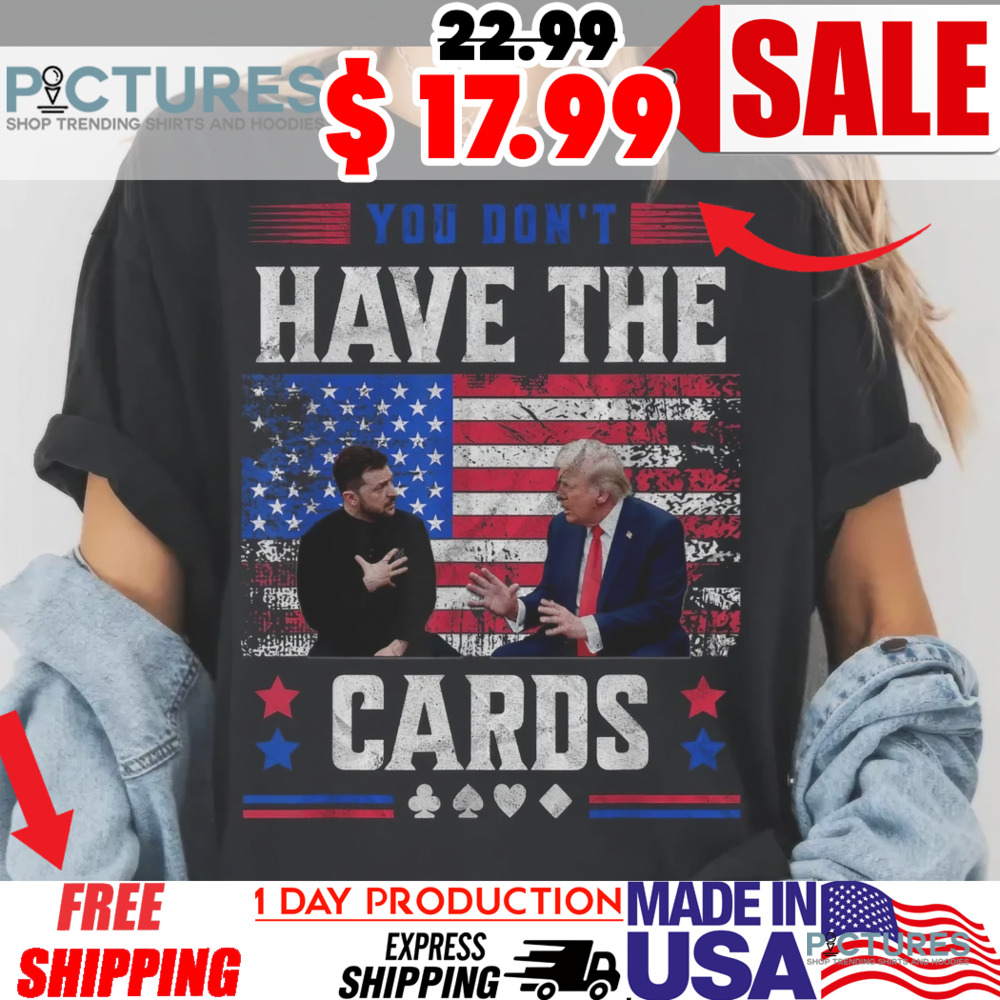 Trump Zelensky argument You don't have the cards here shirt